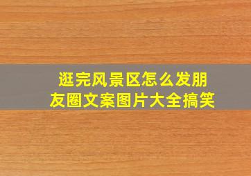 逛完风景区怎么发朋友圈文案图片大全搞笑