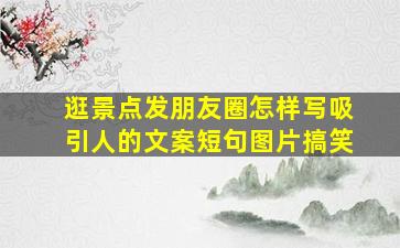 逛景点发朋友圈怎样写吸引人的文案短句图片搞笑