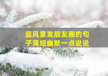 逛风景发朋友圈的句子简短幽默一点说说