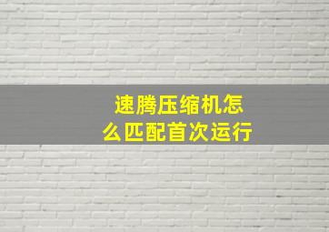 速腾压缩机怎么匹配首次运行