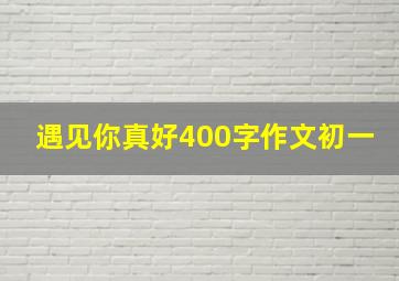 遇见你真好400字作文初一