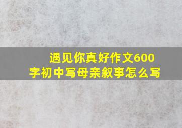 遇见你真好作文600字初中写母亲叙事怎么写