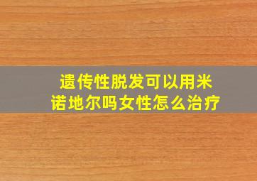 遗传性脱发可以用米诺地尔吗女性怎么治疗