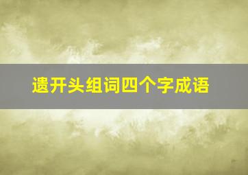 遗开头组词四个字成语