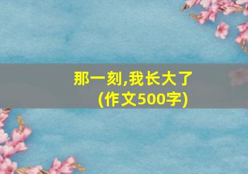 那一刻,我长大了(作文500字)