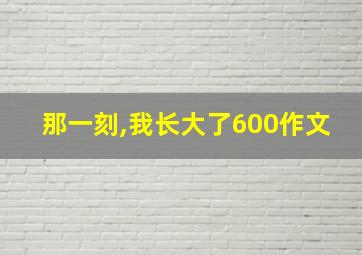 那一刻,我长大了600作文