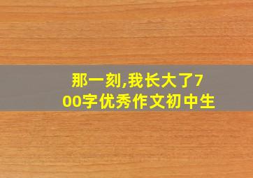 那一刻,我长大了700字优秀作文初中生