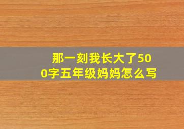 那一刻我长大了500字五年级妈妈怎么写