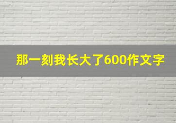 那一刻我长大了600作文字