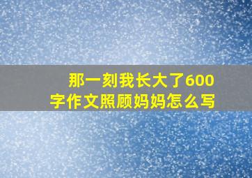 那一刻我长大了600字作文照顾妈妈怎么写