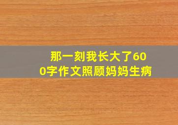 那一刻我长大了600字作文照顾妈妈生病