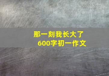 那一刻我长大了600字初一作文