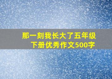 那一刻我长大了五年级下册优秀作文500字