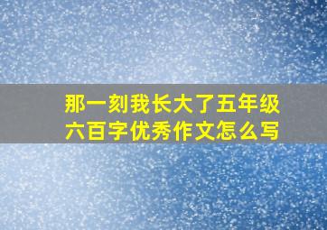 那一刻我长大了五年级六百字优秀作文怎么写