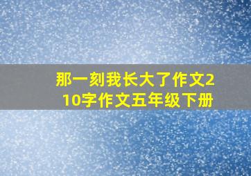 那一刻我长大了作文210字作文五年级下册