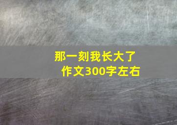 那一刻我长大了作文300字左右