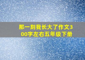 那一刻我长大了作文300字左右五年级下册