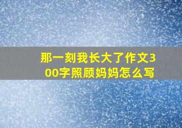 那一刻我长大了作文300字照顾妈妈怎么写