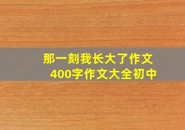 那一刻我长大了作文400字作文大全初中