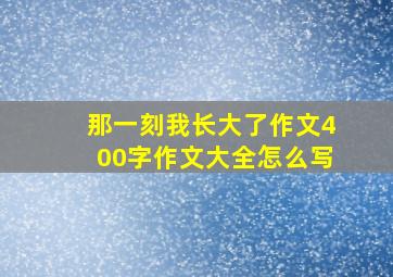 那一刻我长大了作文400字作文大全怎么写