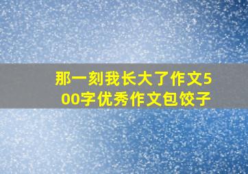 那一刻我长大了作文500字优秀作文包饺子