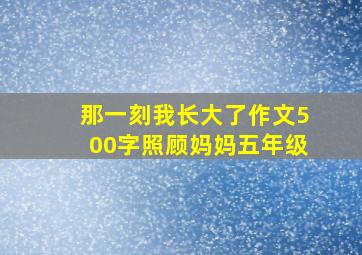 那一刻我长大了作文500字照顾妈妈五年级