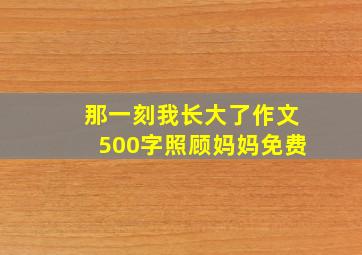 那一刻我长大了作文500字照顾妈妈免费