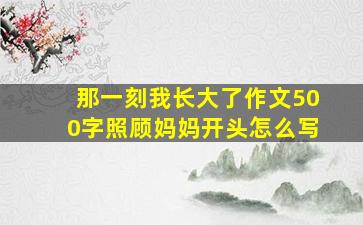 那一刻我长大了作文500字照顾妈妈开头怎么写