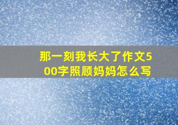 那一刻我长大了作文500字照顾妈妈怎么写