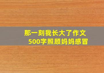 那一刻我长大了作文500字照顾妈妈感冒