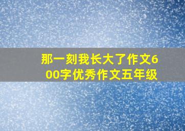 那一刻我长大了作文600字优秀作文五年级