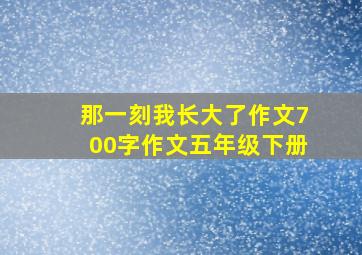 那一刻我长大了作文700字作文五年级下册