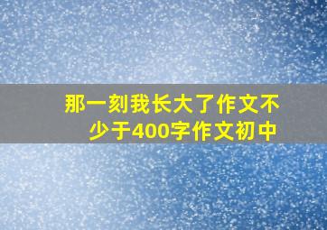 那一刻我长大了作文不少于400字作文初中