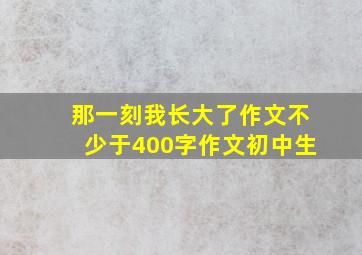 那一刻我长大了作文不少于400字作文初中生