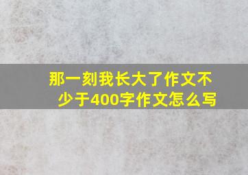 那一刻我长大了作文不少于400字作文怎么写