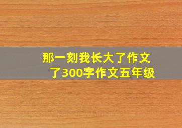 那一刻我长大了作文了300字作文五年级