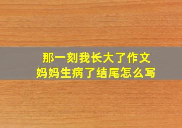 那一刻我长大了作文妈妈生病了结尾怎么写