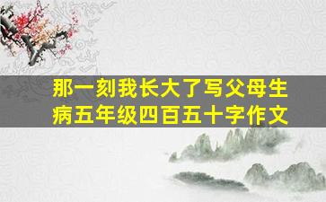 那一刻我长大了写父母生病五年级四百五十字作文