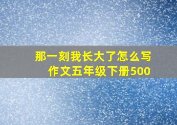 那一刻我长大了怎么写作文五年级下册500