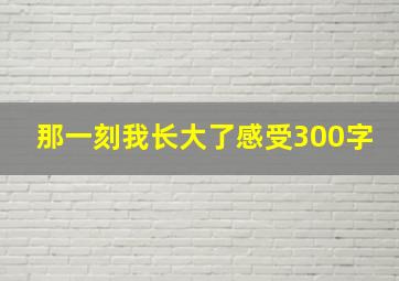 那一刻我长大了感受300字