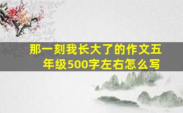 那一刻我长大了的作文五年级500字左右怎么写