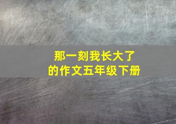 那一刻我长大了的作文五年级下册