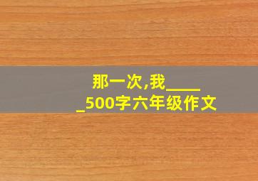 那一次,我_____500字六年级作文