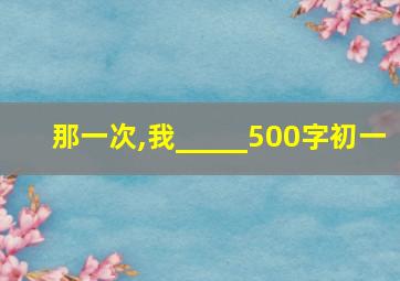 那一次,我_____500字初一