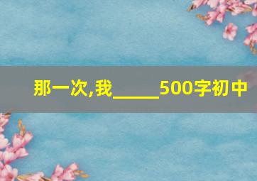 那一次,我_____500字初中