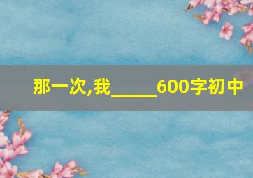 那一次,我_____600字初中