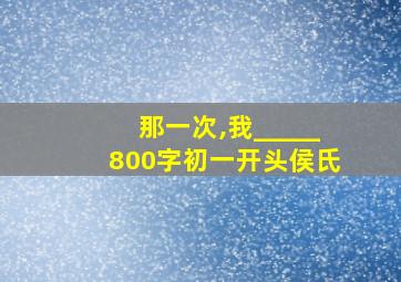 那一次,我_____800字初一开头侯氏