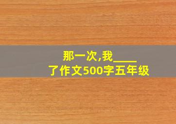 那一次,我____了作文500字五年级