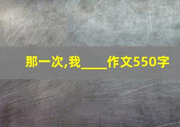 那一次,我____作文550字