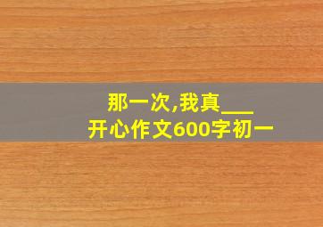 那一次,我真___开心作文600字初一